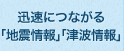 迅速につながる「地震情報」「津波情報」